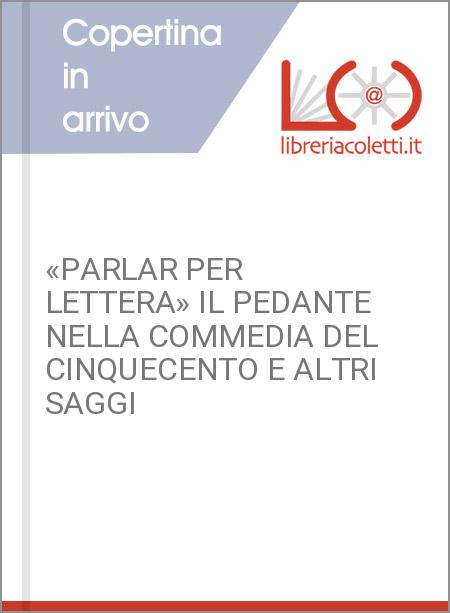 «PARLAR PER LETTERA» IL PEDANTE NELLA COMMEDIA DEL CINQUECENTO E ALTRI SAGGI