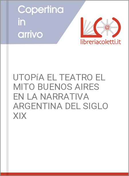 UTOPíA EL TEATRO EL MITO BUENOS AIRES EN LA NARRATIVA ARGENTINA DEL SIGLO XIX