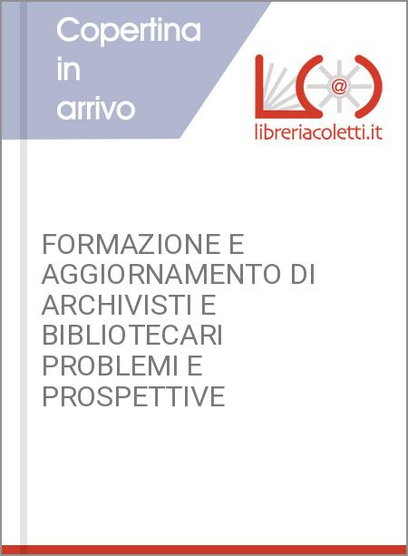 FORMAZIONE E AGGIORNAMENTO DI ARCHIVISTI E BIBLIOTECARI PROBLEMI E PROSPETTIVE