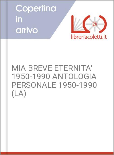 MIA BREVE ETERNITA' 1950-1990 ANTOLOGIA PERSONALE 1950-1990 (LA)