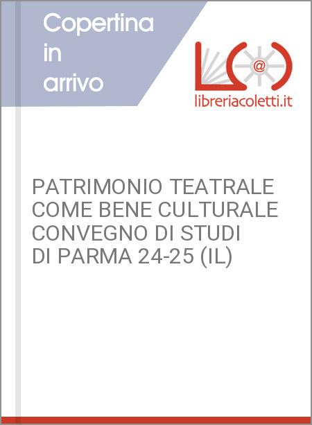 PATRIMONIO TEATRALE COME BENE CULTURALE CONVEGNO DI STUDI DI PARMA 24-25 (IL)