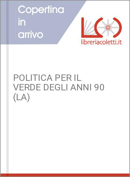 POLITICA PER IL VERDE DEGLI ANNI 90 (LA)