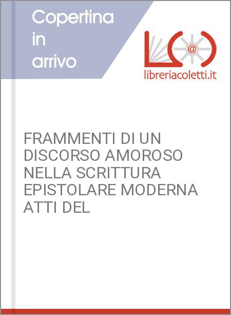 FRAMMENTI DI UN DISCORSO AMOROSO NELLA SCRITTURA EPISTOLARE MODERNA ATTI DEL