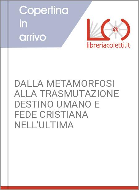 DALLA METAMORFOSI ALLA TRASMUTAZIONE DESTINO UMANO E FEDE CRISTIANA NELL'ULTIMA