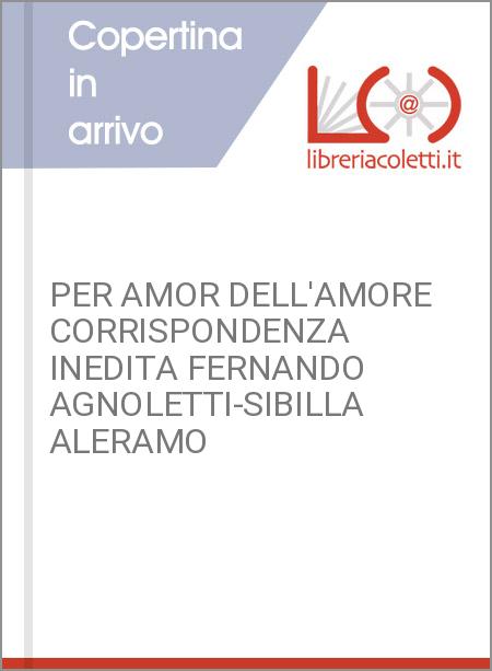 PER AMOR DELL'AMORE CORRISPONDENZA INEDITA FERNANDO AGNOLETTI-SIBILLA ALERAMO