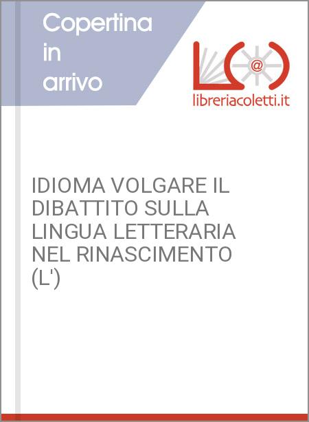 IDIOMA VOLGARE IL DIBATTITO SULLA LINGUA LETTERARIA NEL RINASCIMENTO (L')