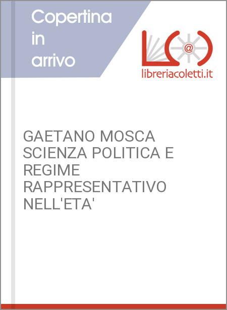 GAETANO MOSCA SCIENZA POLITICA E REGIME RAPPRESENTATIVO NELL'ETA'