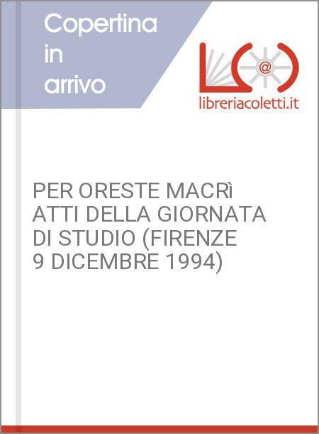 PER ORESTE MACRì ATTI DELLA GIORNATA DI STUDIO (FIRENZE 9 DICEMBRE 1994)