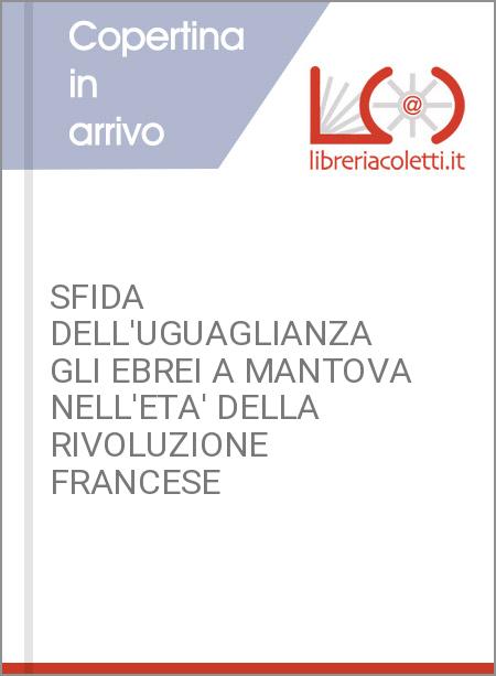 SFIDA DELL'UGUAGLIANZA GLI EBREI A MANTOVA NELL'ETA' DELLA RIVOLUZIONE FRANCESE