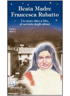 BEATA MADRE FRANCESCA RUBATTO. UN CUORE DATO A DIO, AL SERVIZIO DEGLI ULTIMI