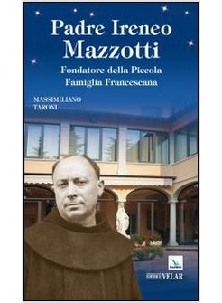 PADRE IRENEO MAZZOTTI. FONDATORE DELLA PICCOLA FAMIGLIA FRANCESCANA