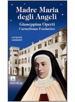 MADRE MARIA DEGLI ANGELI. GIUSEPPINA OPERTI. CARMELITANA FONDATRICE. SERVA DI DI