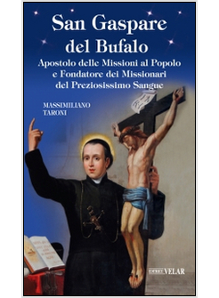 SAN GASPARE DEL BUFALO. APOSTOLO DELLE MISSIONI AL POPOLO E FONDATORE DEI MISSIO