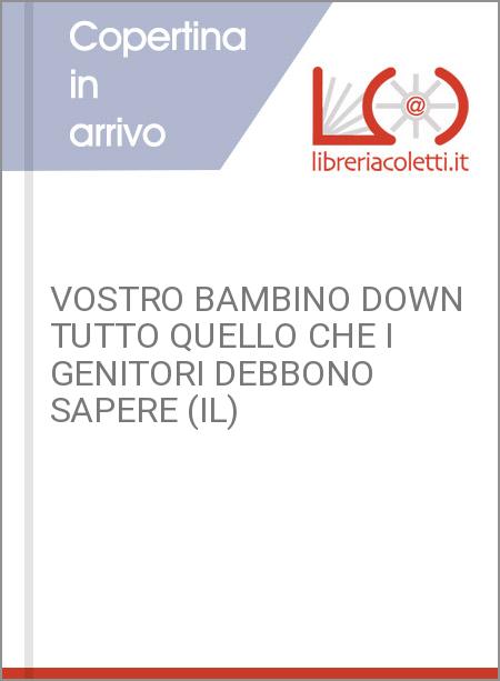 VOSTRO BAMBINO DOWN TUTTO QUELLO CHE I GENITORI DEBBONO SAPERE (IL)