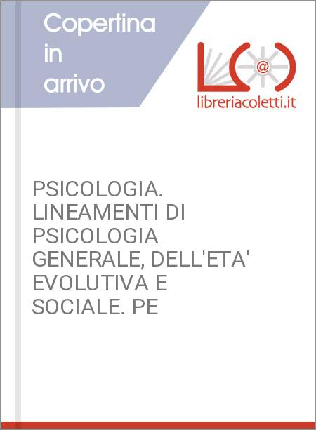 PSICOLOGIA. LINEAMENTI DI PSICOLOGIA GENERALE, DELL'ETA' EVOLUTIVA E SOCIALE. PE