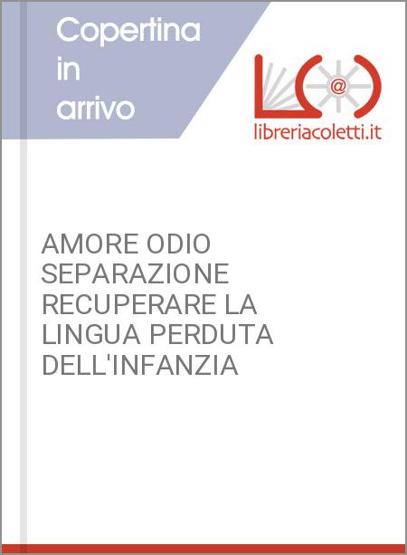 AMORE ODIO SEPARAZIONE RECUPERARE LA LINGUA PERDUTA DELL'INFANZIA