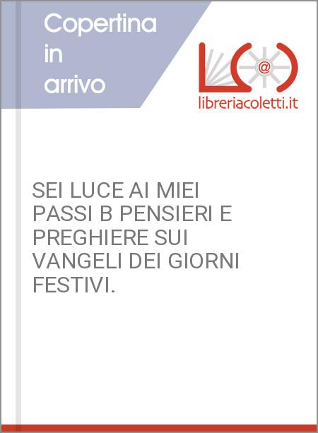 SEI LUCE AI MIEI PASSI B PENSIERI E PREGHIERE SUI VANGELI DEI GIORNI FESTIVI.