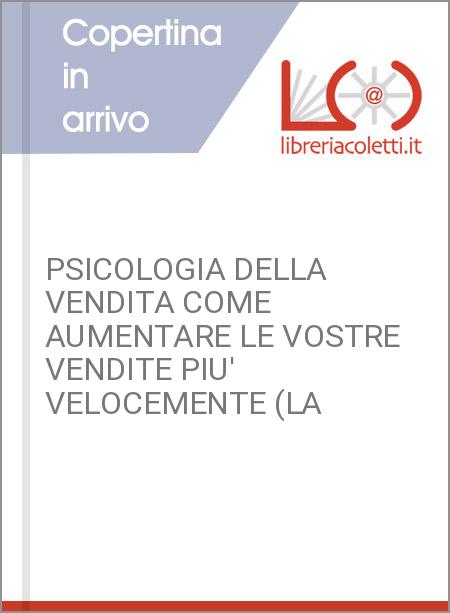 PSICOLOGIA DELLA VENDITA COME AUMENTARE LE VOSTRE VENDITE PIU' VELOCEMENTE (LA