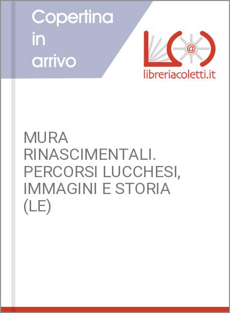 MURA RINASCIMENTALI. PERCORSI LUCCHESI, IMMAGINI E STORIA (LE)