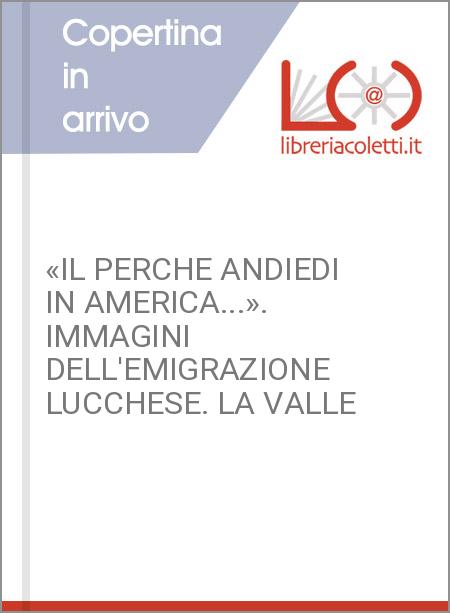 «IL PERCHE ANDIEDI IN AMERICA...». IMMAGINI DELL'EMIGRAZIONE LUCCHESE. LA VALLE