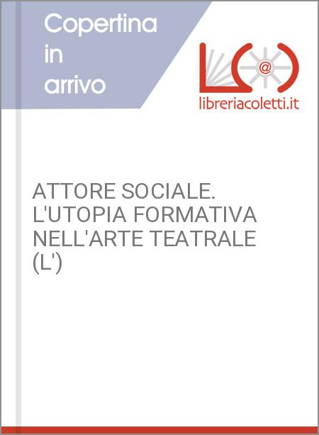 ATTORE SOCIALE. L'UTOPIA FORMATIVA NELL'ARTE TEATRALE (L')