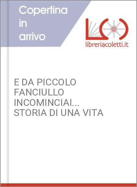 E DA PICCOLO FANCIULLO INCOMINCIAI... STORIA DI UNA VITA