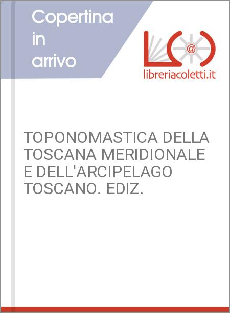 TOPONOMASTICA DELLA TOSCANA MERIDIONALE E DELL'ARCIPELAGO TOSCANO. EDIZ.