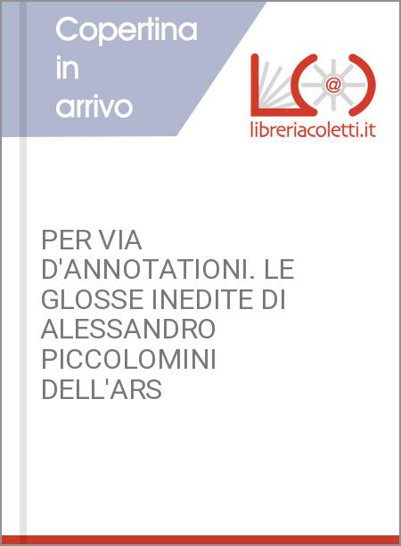 PER VIA D'ANNOTATIONI. LE GLOSSE INEDITE DI ALESSANDRO PICCOLOMINI DELL'ARS