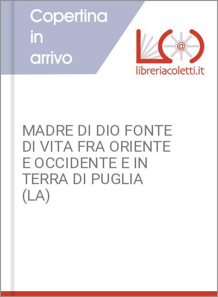 MADRE DI DIO FONTE DI VITA FRA ORIENTE E OCCIDENTE E IN TERRA DI PUGLIA (LA)