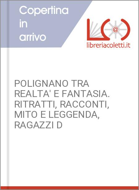 POLIGNANO TRA REALTA' E FANTASIA. RITRATTI, RACCONTI, MITO E LEGGENDA, RAGAZZI D