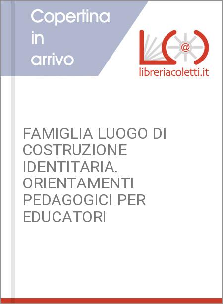 FAMIGLIA LUOGO DI COSTRUZIONE IDENTITARIA. ORIENTAMENTI PEDAGOGICI PER EDUCATORI