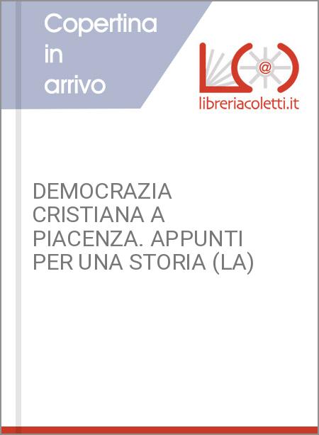 DEMOCRAZIA CRISTIANA A PIACENZA. APPUNTI PER UNA STORIA (LA)