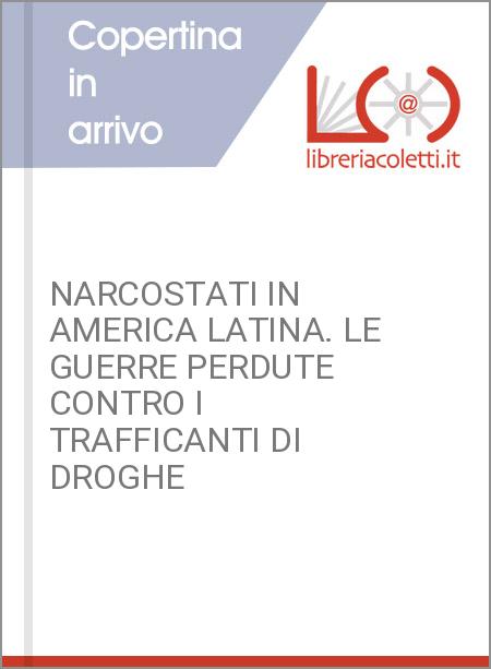 NARCOSTATI IN AMERICA LATINA. LE GUERRE PERDUTE CONTRO I TRAFFICANTI DI DROGHE