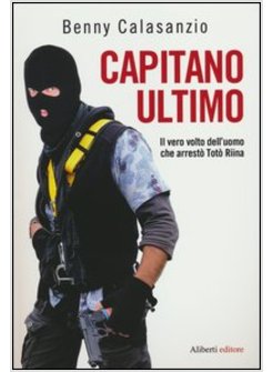 CAPITANO ULTIMO. IL VERO VOLTO DELL'UOMO CHE ARRESTO' TOTO' RIINA