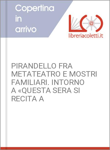 PIRANDELLO FRA METATEATRO E MOSTRI FAMILIARI. INTORNO A «QUESTA SERA SI RECITA A