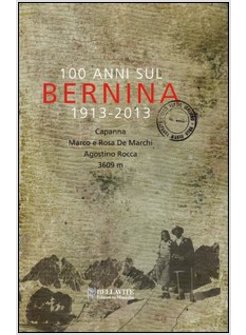 100 ANNI SUL BERNINA 1913-2013. CAPANNA MARCO E ROSA DE MARCHI, AGOSTINO ROCCA
