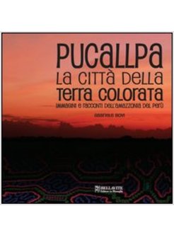 PUCALLPA. LA CITTA' DELLA TERRA COLORATA. IMMMAGINI E RACCONTI DELL'AMAZZONIA DE