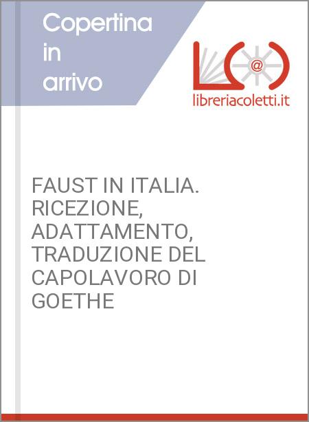 FAUST IN ITALIA. RICEZIONE, ADATTAMENTO, TRADUZIONE DEL CAPOLAVORO DI GOETHE