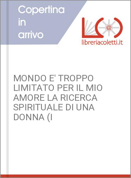 MONDO E' TROPPO LIMITATO PER IL MIO AMORE LA RICERCA SPIRITUALE DI UNA DONNA (I