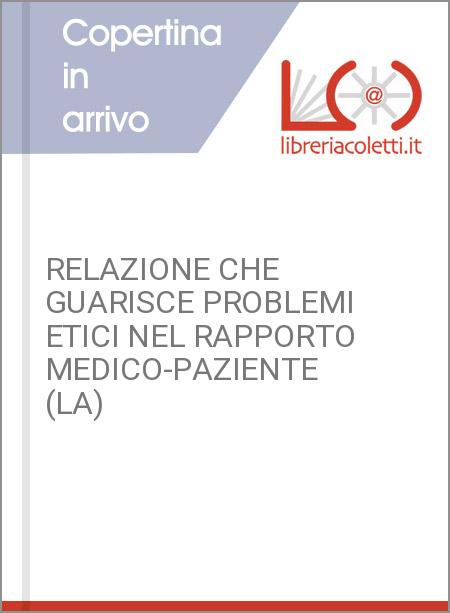 RELAZIONE CHE GUARISCE PROBLEMI ETICI NEL RAPPORTO MEDICO-PAZIENTE (LA)