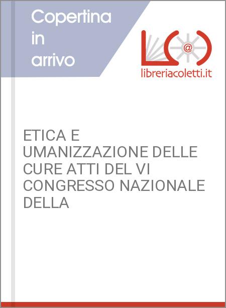 ETICA E UMANIZZAZIONE DELLE CURE ATTI DEL VI CONGRESSO NAZIONALE DELLA