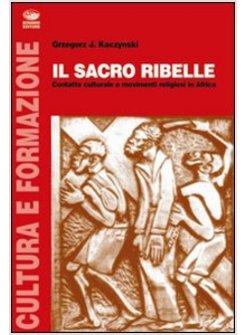 SACRO RIBELLE CONTATTO CULTURALE E MOVIMENTI RELIGIOSI IN AFRICA (IL)