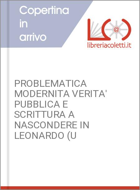 PROBLEMATICA MODERNITA VERITA' PUBBLICA E SCRITTURA A NASCONDERE IN LEONARDO (U