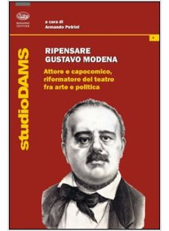 RIPENSARE GUSTAVO MODENA. ATTORE E CAPOCOMICO, RIFORMATORE DEL TEATRO FRA ARTE E