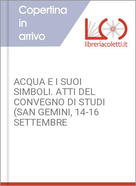 ACQUA E I SUOI SIMBOLI. ATTI DEL CONVEGNO DI STUDI (SAN GEMINI, 14-16 SETTEMBRE 