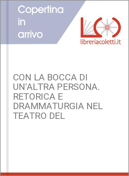 CON LA BOCCA DI UN'ALTRA PERSONA. RETORICA E DRAMMATURGIA NEL TEATRO DEL