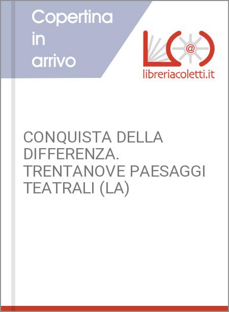 CONQUISTA DELLA DIFFERENZA. TRENTANOVE PAESAGGI TEATRALI (LA)