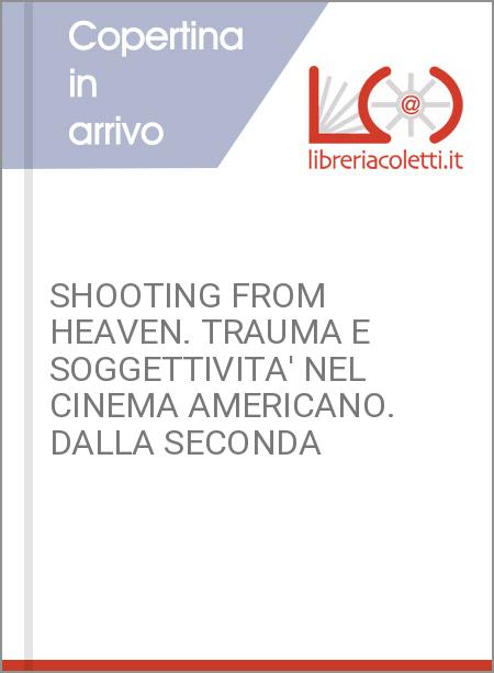 SHOOTING FROM HEAVEN. TRAUMA E SOGGETTIVITA' NEL CINEMA AMERICANO. DALLA SECONDA