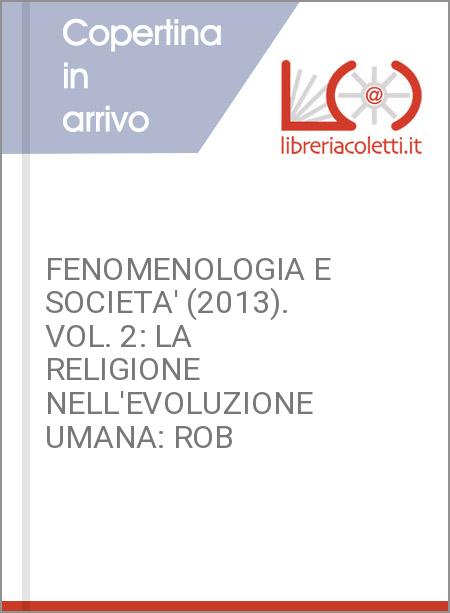 FENOMENOLOGIA E SOCIETA' (2013). VOL. 2: LA RELIGIONE NELL'EVOLUZIONE UMANA: ROB