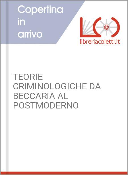 TEORIE CRIMINOLOGICHE DA BECCARIA AL POSTMODERNO